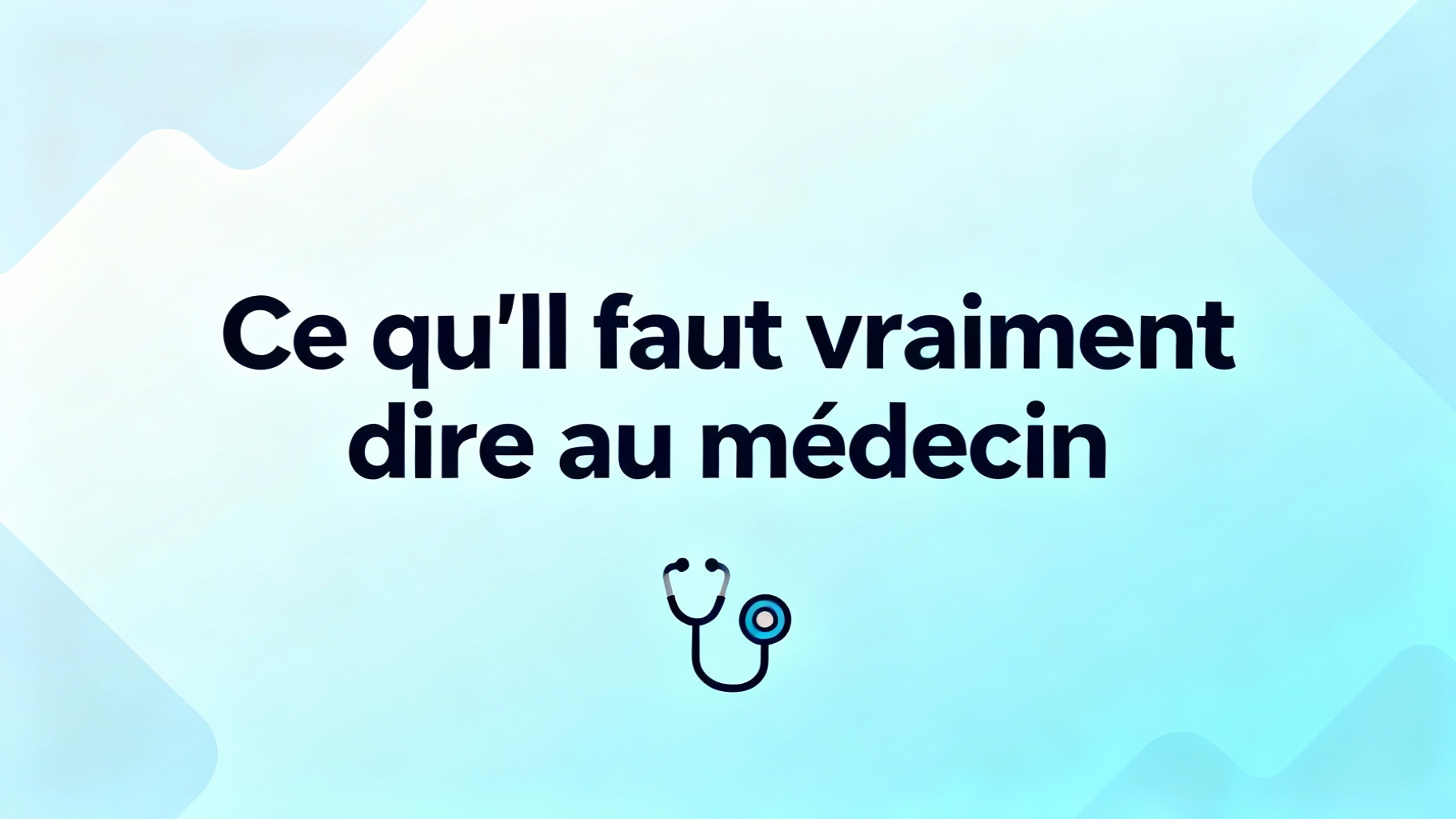 Ce qu'il faut vraiment dire au médecin